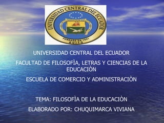 UNIVERSIDAD CENTRAL DEL ECUADOR FACULTAD DE FILOSOFÌA, LETRAS Y CIENCIAS DE LA EDUCACIÒN ESCUELA DE COMERCIO Y ADMINISTRACIÒN TEMA: FILOSOFÌA DE LA EDUCACIÒN ELABORADO POR: CHUQUIMARCA VIVIANA 