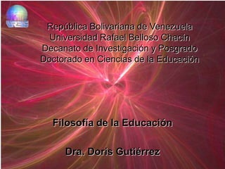 República Bolivariana de Venezuela
  Universidad Rafael Belloso Chacín
Decanato de Investigación y Posgrado
Doctorado en Ciencias de la Educación




  Filosofía de la Educación

     Dra. Doris Gutiérrez
 