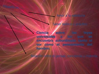 Amor a la sabiduría

               Saber teórico y práctico

    Ciencia     sobre    las     leyes
    universales    a  las    que    se
    encuentra subordinado tanto el
    ser como el pensamiento del
    hombre.

Relación entre el pensar, conciencia y materia.
 