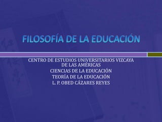 CENTRO DE ESTUDIOS UNIVERSITARIOS VIZCAYA
DE LAS AMÉRICAS
CIENCIAS DE LA EDUCACIÓN
TEORÍA DE LA EDUCACIÓN
L. P. OBED CÁZARES REYES
 