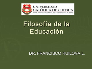 Filosofía de laFilosofía de la
EducaciónEducación
DR. FRANCISCO RUILOVA L.DR. FRANCISCO RUILOVA L.
 