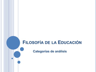 FILOSOFÍA DE LA EDUCACIÓN
Categorías de análisis
 