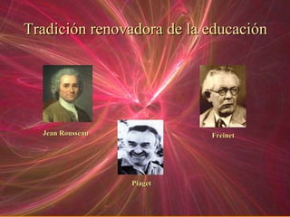 Tradición   renovadora de la educación Jean Rousseau Piaget Freinet 