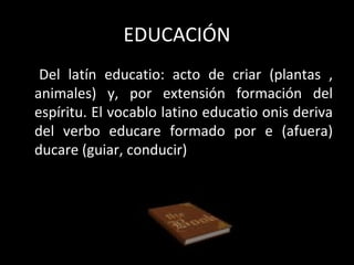 EDUCACIÓN <ul><li>Del latín educatio: acto de criar (plantas , animales) y, por extensión formación del espíritu. El vocab...
