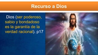 Recurso a Dios
Dios (ser poderoso,
sabio y bondadoso
es la garantía de la
verdad racional). p17
 