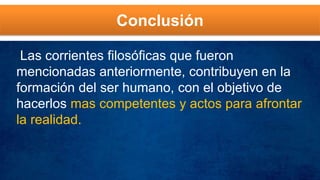Conclusión
Las corrientes filosóficas que fueron
mencionadas anteriormente, contribuyen en la
formación del ser humano, con el objetivo de
hacerlos mas competentes y actos para afrontar
la realidad.
 