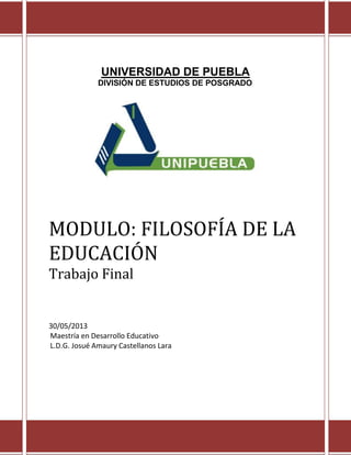 UNIVERSIDAD DE PUEBLA
DIVISIÓN DE ESTUDIOS DE POSGRADO
MODULO: FILOSOFÍA DE LA
EDUCACIÓN
Trabajo Final
30/05/2013
Maestría en Desarrollo Educativo
L.D.G. Josué Amaury Castellanos Lara
 