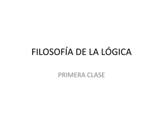 FILOSOFÍA DE LA LÓGICA PRIMERA CLASE 