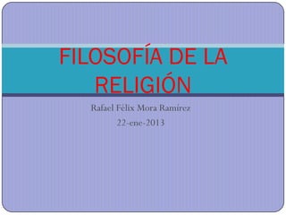 FILOSOFÍA DE LA
   RELIGIÓN
  Rafael Félix Mora Ramírez
         22-ene-2013
 