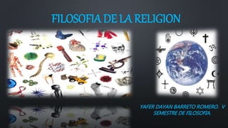 FILOSOFIA DE LA RELIGION
YAFER DAYAN BARRETO ROMERO. V
SEMESTRE DE FILOSOFIA.
 