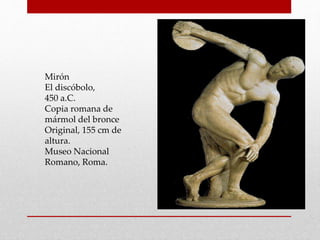Mirón
El discóbolo,
450 a.C.
Copia romana de
mármol del bronce
Original, 155 cm de
altura.
Museo Nacional
Romano, Roma.
 
