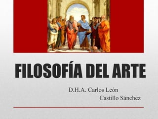 FILOSOFÍA DEL ARTE 
D.H.A. Carlos León 
Castillo Sánchez 
 