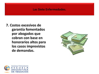 7.  Costos excesivos de garantía fomentados por abogados que cobran con base en honorarios altos para los casos imprevistos de demandas. Las Siete Enfermedades. 