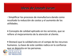 Simplificar los procesos de manufactura dando como resultado la reducción de costos y el aumento de las utilidades.  Concepto de calidad aplicado en los servicios, que se refiere al mejoramiento de la atención al cliente.  Destacó que la calidad esta en el campo de los recursos humanos. La base de este cambio radica en la confianza que se deposita en las personas.  Ideas de Joseph Juran 