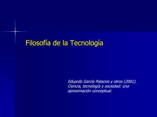 Filosofía de la Tecnología
Eduardo García Palacios y otros (2001).
Ciencia, tecnología y sociedad: una
aproximación conceptual.
 