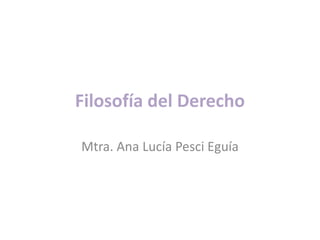 Filosofía del Derecho
Mtra. Ana Lucía Pesci Eguía
 