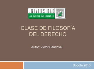 CLASE DE FILOSOFÍA
DEL DERECHO
Autor: Victor Sandoval
Bogotá 2013
 