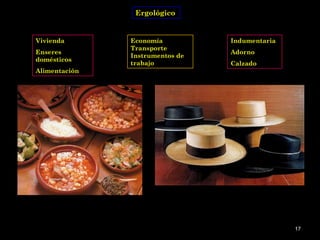 Ergológico


Vivienda       Economía          Indumentaria
               Transporte
Enseres                          Adorno
               Instrumentos de
domésticos
               trabajo           Calzado
Alimentación




                                                17
 