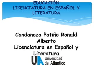 EDUCACIÓN
LICENCIATURA EN ESPAÑOL Y
LITERATURA
Candanoza Patiño Ronald
Alberto
Licenciatura en Español y
Literatura
 