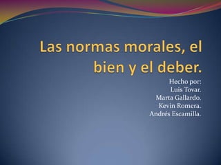 Las normas morales, el bien y el deber. Hecho por: Luis Tovar. Marta Gallardo.  Kevin Romera. Andrés Escamilla. 