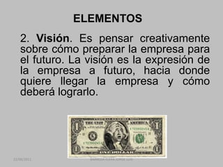 ELEMENTOS	2. Visión. Es pensar creativamente sobre cómo preparar la empresa para el futuro. La visión es la expresión de la empresa a futuro, hacia donde quiere llegar la empresa y cómo deberá lograrlo. 22/06/2011BARREDA ELERA JORGE LUIS