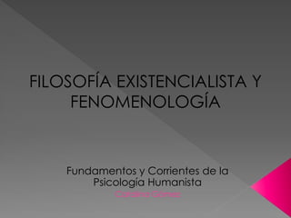 FILOSOFÍA EXISTENCIALISTA Y
     FENOMENOLOGÍA


    Fundamentos y Corrientes de la
        Psicología Humanista
            Catalina Gómez
 