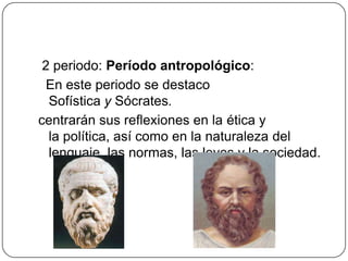 2 periodo: Período antropológico:
  En este periodo se destaco
  Sofística y Sócrates.
centrarán sus reflexiones en la ética y
  la política, así como en la naturaleza del
  lenguaje, las normas, las leyes y la sociedad.
 