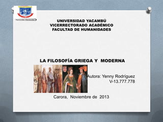 UNIVERSIDAD YACAMBÚ
VICERRECTORADO ACADÉMICO
FACULTAD DE HUMANIDADES

LA FILOSOFÍA GRIEGA Y MODERNA

Autora: Yenny Rodríguez
V-13.777.778

Carora, Noviembre de 2013

 