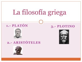 La filosofía griega
1.- PLATÓN        3.- PLOTINO




2.- ARISTÓTELES
 
