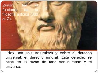Zenon:       fue     el
fundador       de    la
filosofía estoica (300
a. C).




 •Hay una sola naturaleza y existe el derecho
 universal; el derecho natural. Este derecho se
 basa en la razón de todo ser humano y el
 universo.
 