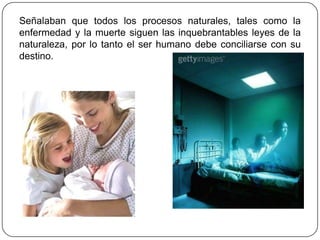 Señalaban que todos los procesos naturales, tales como la
enfermedad y la muerte siguen las inquebrantables leyes de la
naturaleza, por lo tanto el ser humano debe conciliarse con su
destino.
 