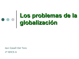 Los problemas de la globalización Javi Casañ Del Toro  1º BHCS A 