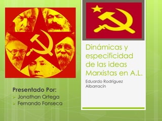 Dinámicas y
                       especificidad
                       de las ideas
                       Marxistas en A.L.
                       Eduardo Rodríguez
                       Albarracín
Presentado Por:
   Jonathan Ortega
   Fernando Fonseca
 