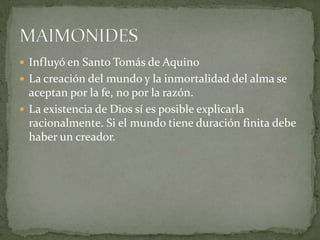  Influyó en Santo Tomás de Aquino
 La creación del mundo y la inmortalidad del alma se
  aceptan por la fe, no por la razón.
 La existencia de Dios sí es posible explicarla
  racionalmente. Si el mundo tiene duración finita debe
  haber un creador.
 