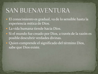  El conocimiento es gradual, va de lo sensible hasta la
  experiencia mítica de Dios.
 La vida humana tiende hacia Dios.
 Si el mundo fue creado por Dios, a través de la razón es
  posible descubrir verdades divinas.
 Quien comprende el significado del término Dios,
  sabe que Dios existe.
 