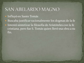  Influyó en Santo Tomás
 Buscaba justificar racionalmente los dogmas de la fe
 Intentó sintetizar la filosofía de Aristóteles con la fe
  cristiana, pero fue S. Tomás quien llevó esa obra a su
  fin.
 