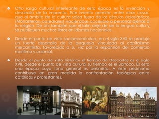 1618: En Holanda conoce a un
joven científico llamado Isaac
Beeckman para quien escribe
pequeños trabajos de física.
1619: Se enrola en el ejercito de
Maximiliano de Baviera, El 10
de noviembre en el curso de
tres sueños sucesivos René
Descartes
experimentó
la
famosa “Revelación” que lo
condujo a la elaboración de su
método. En 1620 abandona la
vida militar.

1623: Viaja por Italia.
1625 Vuelve a París, donde no
encontró el ambiente adecuado
para el estudio.

 