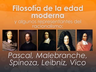 FILOSOFÍA MODERNA I:
EL RACIONALISMO
El pensamiento de René
Descartes, y otros como
Pascal, Malebranche,
Spinoza, Leibniz, Vico; mas
un resumen del libertinismo

 