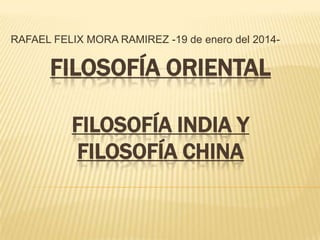RAFAEL FELIX MORA RAMIREZ -19 de enero del 2014-

FILOSOFÍA ORIENTAL
FILOSOFÍA INDIA Y
FILOSOFÍA CHINA

 