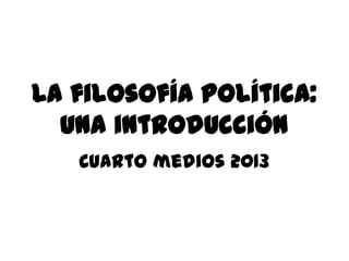 La filosofía política:
una introducción
Cuarto medios 2013
 