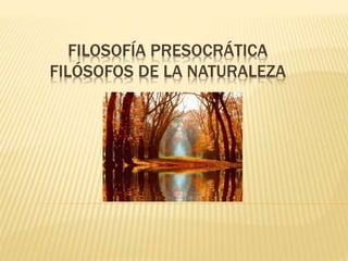 FILOSOFÍA PRESOCRÁTICA 
FILÓSOFOS DE LA NATURALEZA 
 