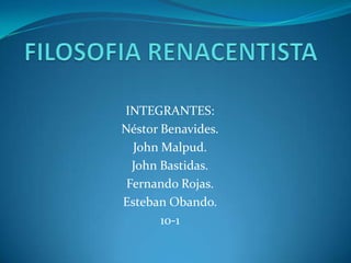 FILOSOFIA RENACENTISTA INTEGRANTES: Néstor Benavides. John Malpud. John Bastidas. Fernando Rojas. Esteban Obando. 10-1 