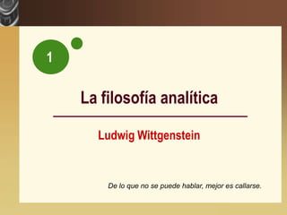 1

                           La filosofía analítica

                             Ludwig Wittgenstein
www.themegallery.com




                               De lo que no se puede hablar, mejor es callarse.

                                                                         Company Logo
 