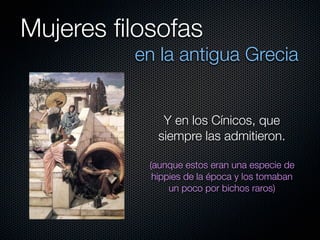 Mujeres ﬁlosofas
          en la antigua Grecia


              Y en los Cínicos, que
             siempre las admitieron.

           (aunque estos eran una especie de
            hippies de la época y los tomaban
                un poco por bichos raros)
 