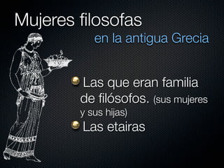 Mujeres ﬁlosofas
           en la antigua Grecia


        Las que eran familia
        de ﬁlósofos. (sus mujeres
        y sus hijas)
        Las etairas
 