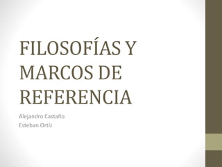 FILOSOFÍAS Y
MARCOS DE
REFERENCIA
Alejandro Castaño
Esteban Ortíz
 