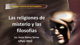 Trasfondo histórico de los Evangelios




Las religiones de
  misterio y las
    filosofías
      Lic. Jesús Hanco Torres
          UPeU 2012
 