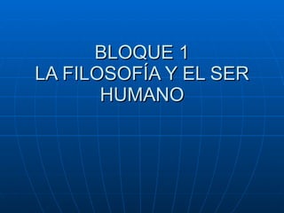 BLOQUE 1 LA FILOSOFÍA Y EL SER HUMANO 