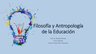 Filosofía y Antropología
de la Educación
Prof. Lic. Rolando Ramírez
Curso: Segundo
Carrera: Ciencias de la Educación
 