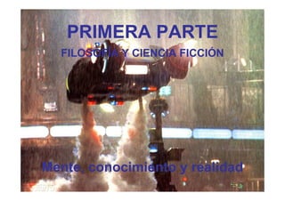 PRIMERA PARTE
  FILOSOFÍA Y CIENCIA FICCIÓN




Mente, conocimiento y realidad
 